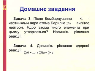 Домашнє завдання
Задача 3. Після бомбардування -
частинками ядра атома Берилію вилітає
нейтрон. Ядро атома якого елемента при
цьому утворюється? Напишіть рівняння
реакції.
Задача 4. Допишіть рівняння ядерної
реакції:

9
4 Be
27 24 4
13 11 2
Al + ... Na + He

 