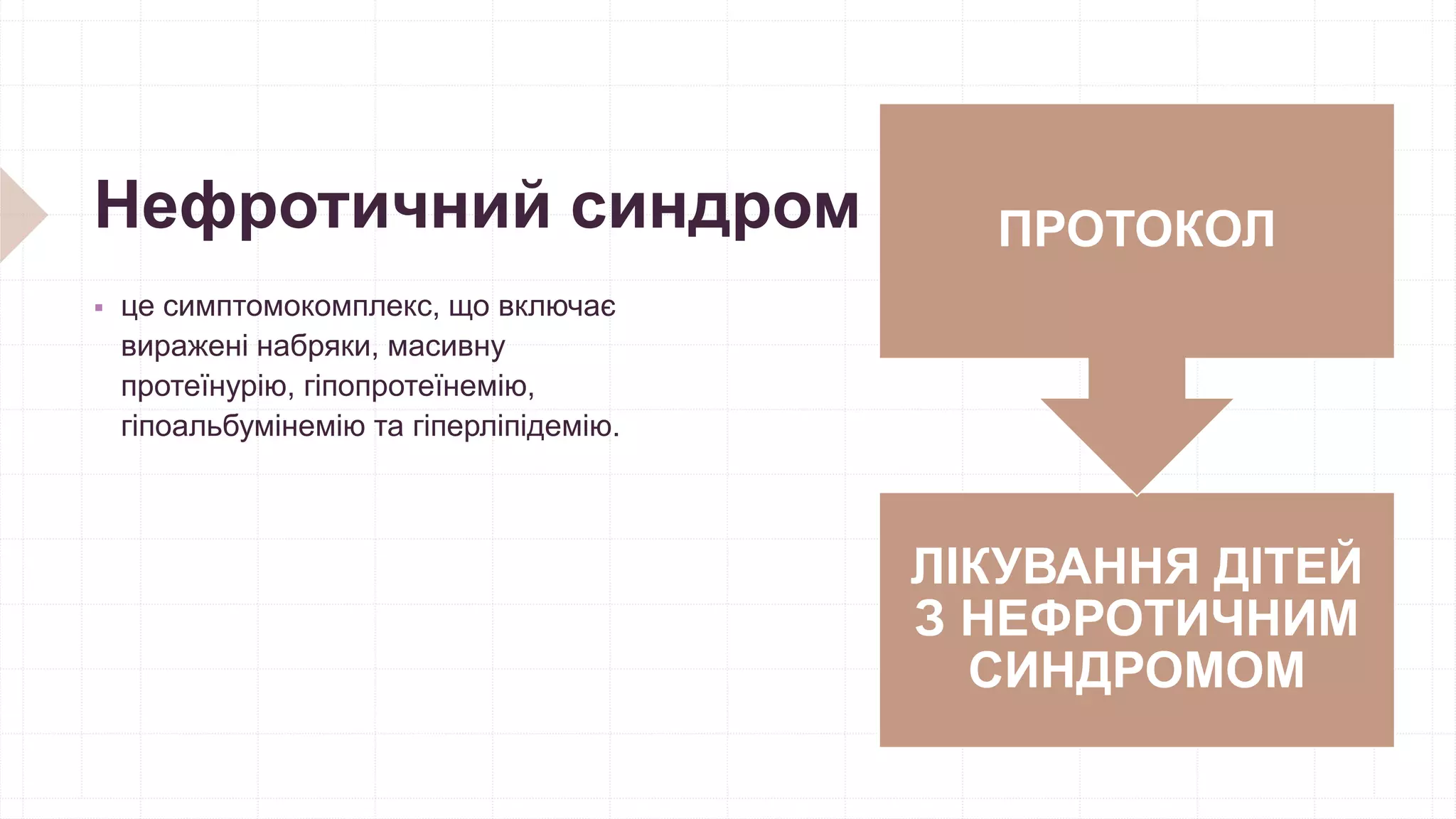 Нефротичний синдром
 це симптомокомплекс, що включає
виражені набряки, масивну
протеїнурію, гіпопротеїнемію,
гіпоальбумінемію та гіперліпідемію.
ЛІКУВАННЯ ДІТЕЙ
З НЕФРОТИЧНИМ
СИНДРОМОМ
ПРОТОКОЛ
 