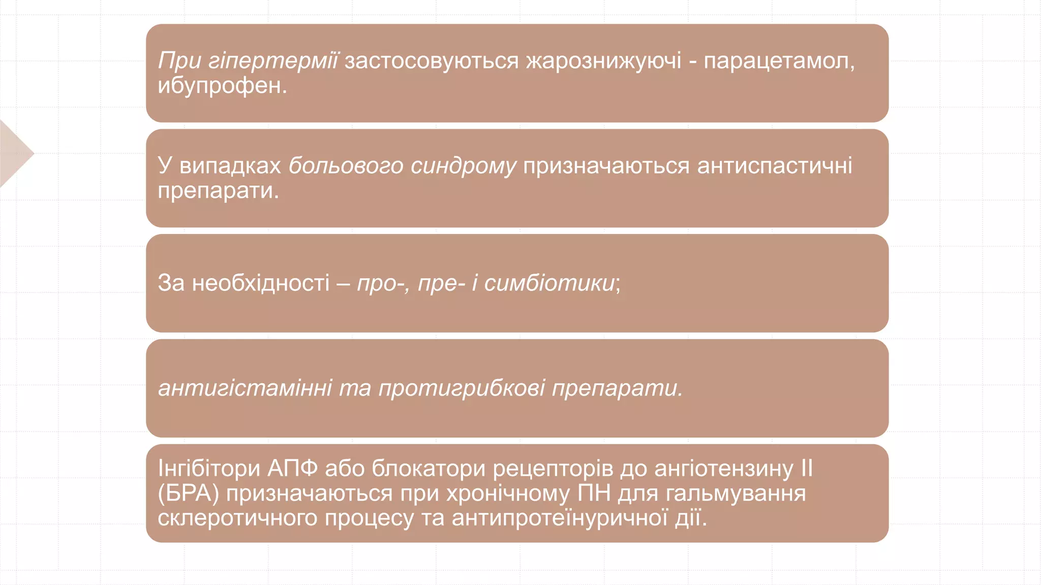 При гіпертермії застосовуються жарознижуючі - парацетамол,
ибупрофен.
У випадках больового синдрому призначаються антиспастичні
препарати.
За необхідності – про-, пре- і симбіотики;
антигістамінні та протигрибкові препарати.
Інгібітори АПФ або блокатори рецепторів до ангіотензину II
(БРА) призначаються при хронічному ПН для гальмування
склеротичного процесу та антипротеїнуричної дії.
 