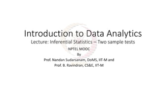 Introduction to Data Analytics
Lecture: Inferential Statistics – Two sample tests
NPTEL MOOC
By
Prof. Nandan Sudarsanam, DoMS, IIT-M and
Prof. B. Ravindran, CS&E, IIT-M
 