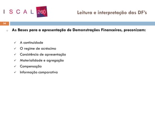 o As Bases para a apresentação de Demonstrações Financeiras, preconizam:
✓ A continuidade
✓ O regime de acréscimo
✓ Consistência de apresentação
✓ Materialidade e agregação
✓ Compensação
✓ Informação comparativa
34
Leitura e interpretação das DF’s
 