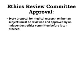 Ethics Review Committee
Approval:
• Every proposal for medical research on human
subjects must be reviewed and approved by an
independent ethics committee before it can
proceed.
 