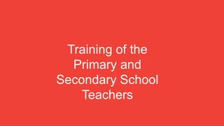 1
Training of the
Primary and
Secondary School
Teachers
 