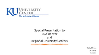 Special Presentation to
EDA Denver
and
Regional University Centers
Wally Meyer
KU/IPSR
April 2023
 