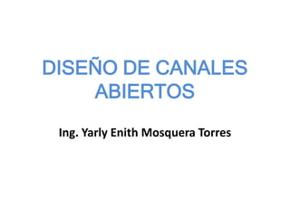 DISEÑO DE CANALES
ABIERTOS
Ing. Yarly Enith Mosquera Torres
 