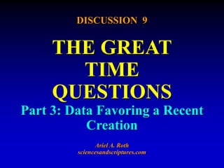 DISCUSSION 9
THE GREAT
TIME
QUESTIONS
Part 3: Data Favoring a Recent
Creation
Ariel A. Roth
sciencesandscriptures.com
 