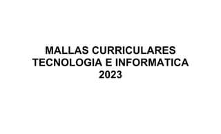 MALLAS CURRICULARES
TECNOLOGIA E INFORMATICA
2023
 