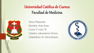 Universidad Católica de Cuenca
Facultad de Medicina
Tema: Plaquetas
Nombre: Jhan Arias
Curso: 5° ciclo “A”
Cátedra: Laboratorio Clínico
Catedrática: Dr. Alicia Bustos
 