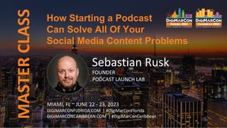 MASTER
CLASS
Sebastian Rusk
FOUNDER
PODCAST LAUNCH LAB
How Starting a Podcast
Can Solve All Of Your
Social Media Content Problems
MIAMI, FL ~ JUNE 22 - 23, 2023
DIGIMARCONFLORIDA.COM | #DigiMarConFlorida
DIGIMARCONCARIBBEAN.COM | #DigiMarConCaribbean
 
