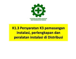 K1.3 Persyaratan K3 pemasangan
instalasi, perlengkapan dan
peralatan instalasi di Distribusi
 