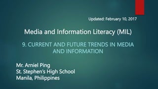 Media and Information Literacy (MIL)
9. CURRENT AND FUTURE TRENDS IN MEDIA
AND INFORMATION
Mr. Arniel Ping
St. Stephen’s High School
Manila, Philippines
Updated: February 10, 2017
 