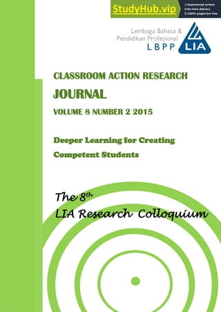 ISSN 2087-9504
CLASSROOM ACTION RESEARCH
JOURNAL
VOLUME 8 NUMBER 2 2015
Deeper Learning for Creating
Competent Students
The 8th
LIA Research Colloquium
 