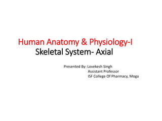 Human Anatomy & Physiology-I
Skeletal System- Axial
Presented By: Lovekesh Singh
Assistant Professor
ISF College Of Pharmacy, Moga
 