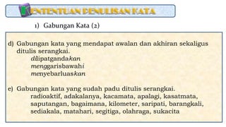 d) Gabungan kata yang mendapat awalan dan akhiran sekaligus
ditulis serangkai.
dilipatgandakan
menggarisbawahi
menyebarluaskan
e) Gabungan kata yang sudah padu ditulis serangkai.
radioaktif, adakalanya, kacamata, apalagi, kasatmata,
saputangan, bagaimana, kilometer, saripati, barangkali,
sediakala, matahari, segitiga, olahraga, sukacita
1) Gabungan Kata (2)
 
