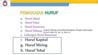 a. Huruf Abjad
b. Huruf Vokal
c. Huruf Konsonan
d. Huruf Diftong:
e. Gabungan Huruf Konsonan
f. Huruf Kapital
g. Huruf Miring
h. Huruf Tebal
empat diftong yang dilambangkan dengan gabungan
huruf vokal ai, au, ei, dan oi.
 