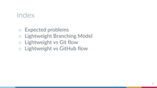 Index
▷ Expected problems
▷ Lightweight Branching Model
▷ Lightweight vs Git flow
▷ Lightweight vs GitHub flow
3
 