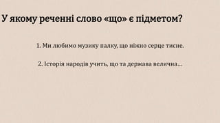 У якому реченні слово «що» є підметом?
1. Ми любимо музику палку, що ніжно серце тисне.
2. Історія народів учить, що та держава велична…
 