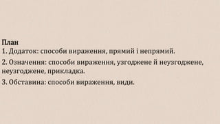 План
1. Додаток: способи вираження, прямий і непрямий.
2. Означення: способи вираження, узгоджене й неузгоджене,
неузгоджене, прикладка.
3. Обставина: способи вираження, види.
 