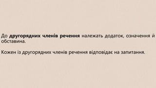 До другорядних членів речення належать додаток, означення й
обставина.
Кожен із другорядних членів речення відповідає на запитання.
 
