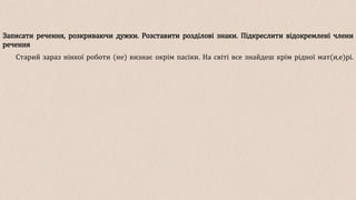 Записати речення, розкриваючи дужки. Розставити розділові знаки. Підкреслити відокремлені члени
речення
Старий зараз ніякої роботи (не) визнає окрім пасіки. На світі все знайдеш крім рідної мат(и,е)рі.
 