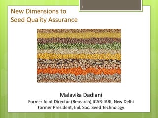 New Dimensions to
Seed Quality Assurance
Malavika Dadlani
Former Joint Director (Research),ICAR-IARI, New Delhi
Former President, Ind. Soc. Seed Technology
1
 