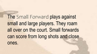 The Small Forward plays against
small and large players. They roam
all over on the court. Small forwards
can score from long shots and close
ones.
 