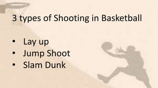 3 types of Shooting in Basketball
• Lay up
• Jump Shoot
• Slam Dunk
 