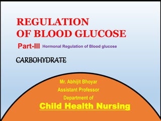Mr. Abhijit Bhoyar
Assistant Professor
Department of
Part-III
REGULATION
OF BLOOD GLUCOSE
Child Health Nursing
CARBOHYDRATE
Hormonal Regulation of Blood glucose
 