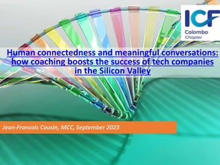 Jean-Francois Cousin, MCC, September 2023
Human connectedness and meaningful conversations:
how coaching boosts the success of tech companies
in the Silicon Valley
 