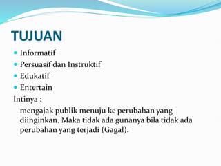 TUJUAN
 Informatif
 Persuasif dan Instruktif
 Edukatif
 Entertain
Intinya :
mengajak publik menuju ke perubahan yang
diinginkan. Maka tidak ada gunanya bila tidak ada
perubahan yang terjadi (Gagal).
 