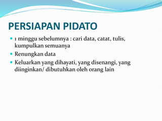 PERSIAPAN PIDATO
 1 minggu sebelumnya : cari data, catat, tulis,
kumpulkan semuanya
 Renungkan data
 Keluarkan yang dihayati, yang disenangi, yang
diinginkan/ dibutuhkan oleh orang lain
 