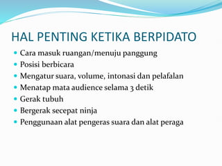 HAL PENTING KETIKA BERPIDATO
 Cara masuk ruangan/menuju panggung
 Posisi berbicara
 Mengatur suara, volume, intonasi dan pelafalan
 Menatap mata audience selama 3 detik
 Gerak tubuh
 Bergerak secepat ninja
 Penggunaan alat pengeras suara dan alat peraga
 