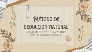 Método de
deducción natural
Y EVALUACIÓN DE LA VÁLIDEZ
DE LOS ARGUMENTOS
 