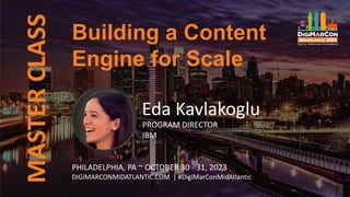 MASTER
CLASS
Eda Kavlakoglu
PROGRAM DIRECTOR
IBM
PHILADELPHIA, PA ~ OCTOBER 30 - 31, 2023
DIGIMARCONMIDATLANTIC.COM | #DigiMarConMidAtlantic
Building a Content
Engine for Scale
 