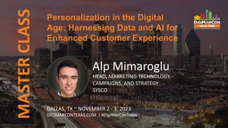 MASTER
CLASS
Alp Mimaroglu
HEAD, MARKETING TECHNOLOGY,
CAMPAIGNS, AND STRATEGY
SYSCO
DALLAS, TX ~ NOVEMBER 2 - 3, 2023
DIGIMARCONTEXAS.COM | #DigiMarConTexas
Personalization in the Digital
Age: Harnessing Data and AI for
Enhanced Customer Experience
 