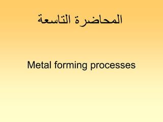Metal forming processes
‫التاسعة‬ ‫المحاضرة‬
 