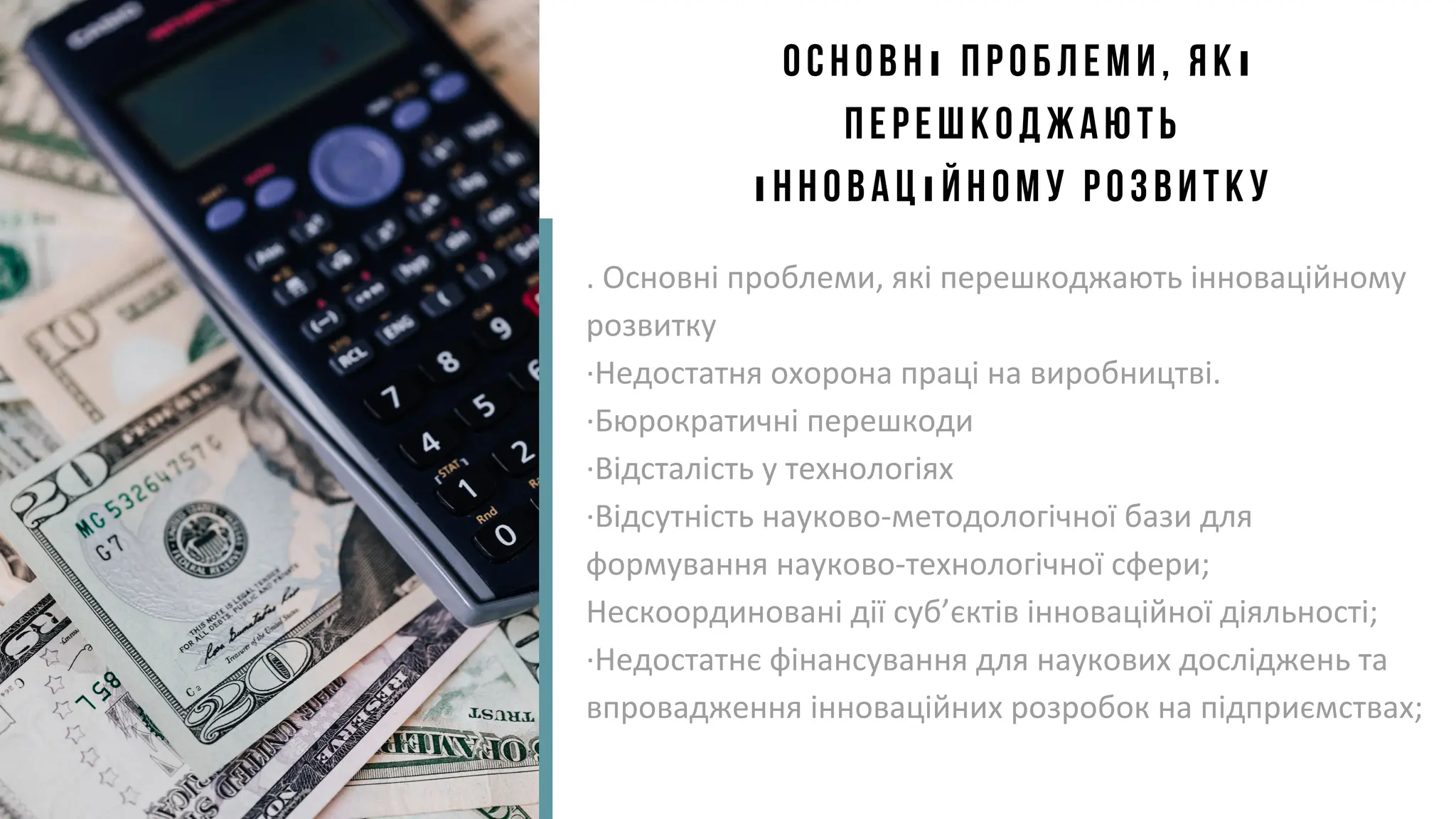 Основні проблеми, які
перешкоджають
інноваційному розвитку
. Основні проблеми, які перешкоджають інноваційному
розвитку
·Недостатня охорона праці на виробництві.
·Бюрократичні перешкоди
·Відсталість у технологіях
·Відсутність науково-методологічної бази для
формування науково-технологічної сфери;
Нескоординовані дії суб’єктів інноваційної діяльності;
·Недостатнє фінансування для наукових досліджень та
впровадження інноваційних розробок на підприємствах;
 