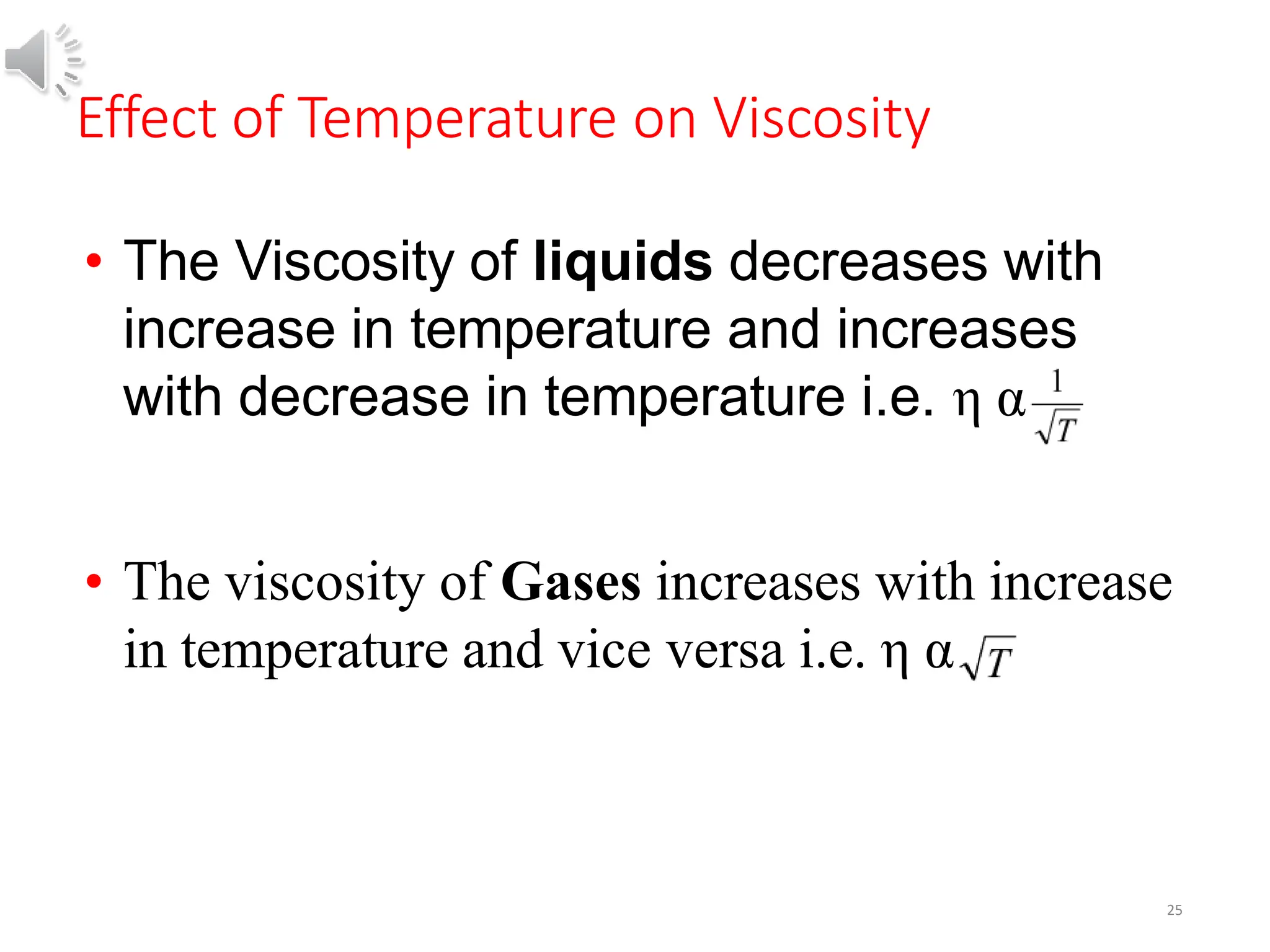 Effect of Temperature on Viscosity
25
• The Viscosity of liquids decreases with
increase in temperature and increases
with decrease in temperature i.e. η α
• The viscosity of Gases increases with increase
in temperature and vice versa i.e. η α
 