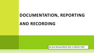 By Ame Mehadi (BScN, MSc in EMCCN, HDP)
DOCUMENTATION, REPORTING
AND RECORDING
1
 