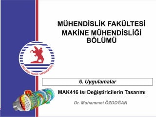 MAKĠNE MÜHENDĠSLĠĞĠ
BÖLÜMÜ
MÜHENDĠSLĠK FAKÜLTESĠ
MAK416 Isı Değiştiricilerin Tasarımı
Dr. Muhammet ÖZDOĞAN
6. Uygulamalar
 