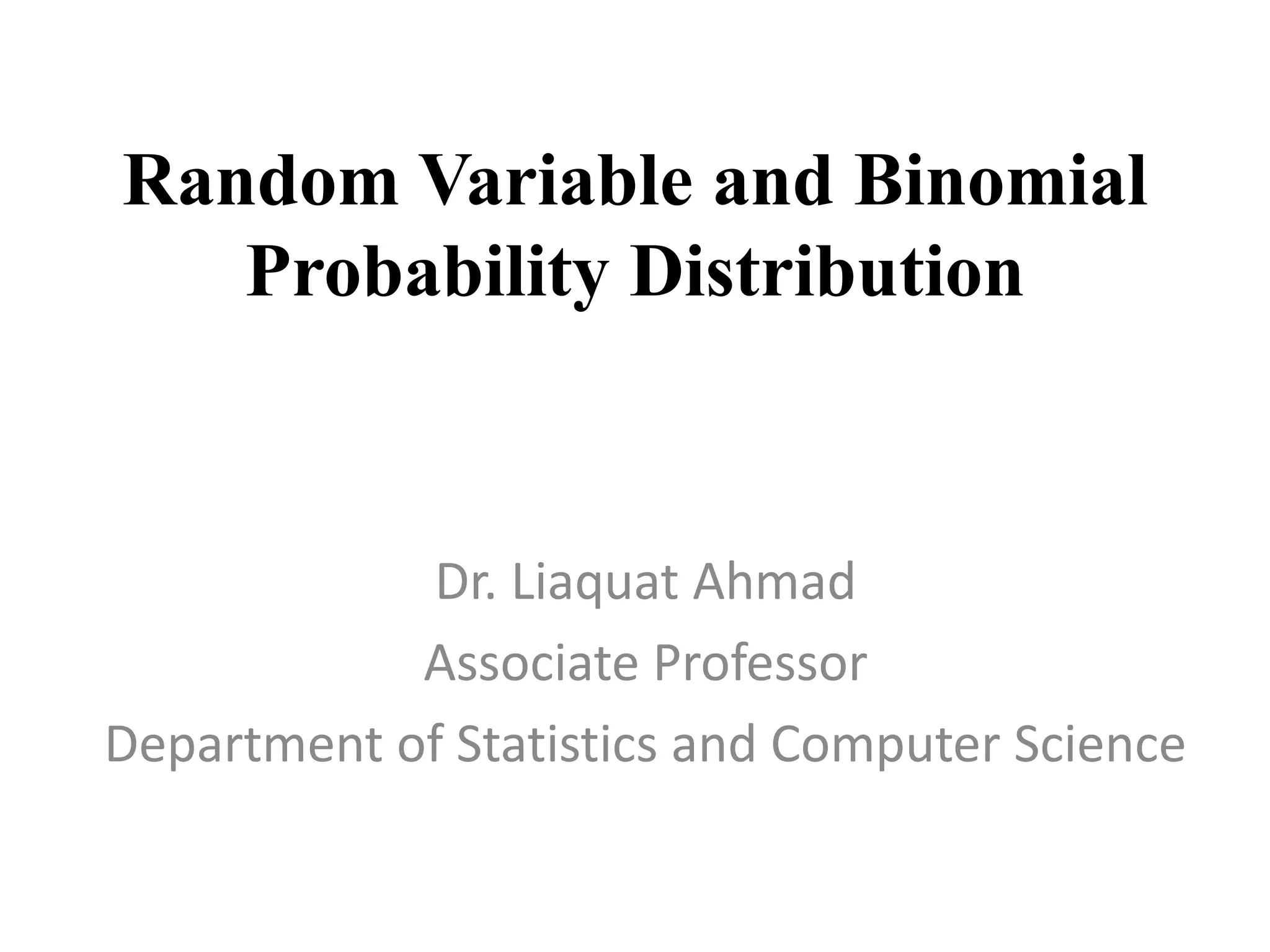 Random Variable and Binomial
Probability Distribution
Dr. Liaquat Ahmad
Associate Professor
Department of Statistics and Computer Science
