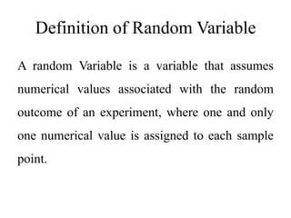 Definition of Random Variable
A random Variable is a variable that assumes
numerical values associated with the random
outcome of an experiment, where one and only
one numerical value is assigned to each sample
point.
 