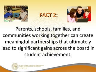 FACT 2:

       Parents, schools, families, and
 communities working together can create
  meaningful partnerships that ultimately
lead to significant gains across the board in
           student achievement.
 