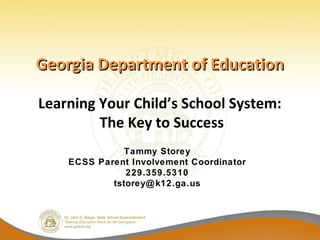 Georgia Department of Education

Learning Your Child’s School System:
         The Key to Success
               Tammy Storey
    ECSS Parent Involvement Coordinator
               229.359.5310
            tstorey@ k12.ga.us
 