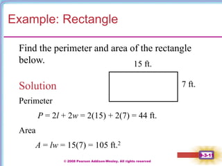 © 2008 Pearson Addison-Wesley. All rights reserved
9-3-11
Example: Rectangle
Find the perimeter and area of the rectangle
below.
7 ft.
15 ft.
Solution
P = 2l + 2w = 2(15) + 2(7) = 44 ft.
Perimeter
Area
A = lw = 15(7) = 105 ft.2
 