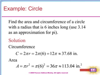 © 2008 Pearson Addison-Wesley. All rights reserved
9-3-21
Example: Circle
Find the area and circumference of a circle
with a radius that is 6 inches long (use 3.14
as an approximation for pi).
Solution
2 2 (6) 12 37.68 in.
C r
  
   
Circumference
Area
2 2 2
(6) 36 113.04 in.
A r
  
   
 