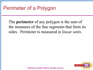 © 2008 Pearson Addison-Wesley. All rights reserved
9-3-5
Perimeter of a Polygon
The perimeter of any polygon is the sum of
the measures of the line segments that form its
sides. Perimeter is measured in linear units.
 