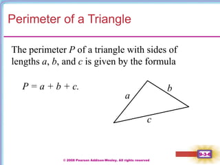 © 2008 Pearson Addison-Wesley. All rights reserved
9-3-6
Perimeter of a Triangle
a
b
c
The perimeter P of a triangle with sides of
lengths a, b, and c is given by the formula
P = a + b + c.
 