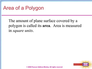 © 2008 Pearson Addison-Wesley. All rights reserved
9-3-9
Area of a Polygon
The amount of plane surface covered by a
polygon is called its area. Area is measured
in square units.
 