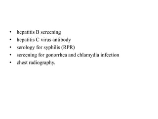 • hepatitis B screening
• hepatitis C virus antibody
• serology for syphilis (RPR)
• screening for gonorrhea and chlamydia infection
• chest radiography.
 